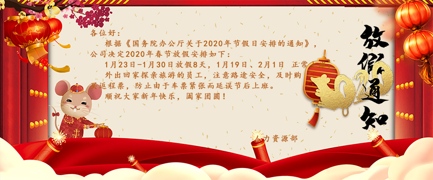 根據(jù)《國務院辦公廳關(guān)于2020年節(jié)假日安排的通知》，公司決定2020年春節(jié)放假安排如下：1月23日-1月30日放假8天，1月19日、2月1日正常上班。外出回家探親旅游的員工，注意路途安全，及時購買返程票，防止由于車票緊張而延誤節(jié)后上班。